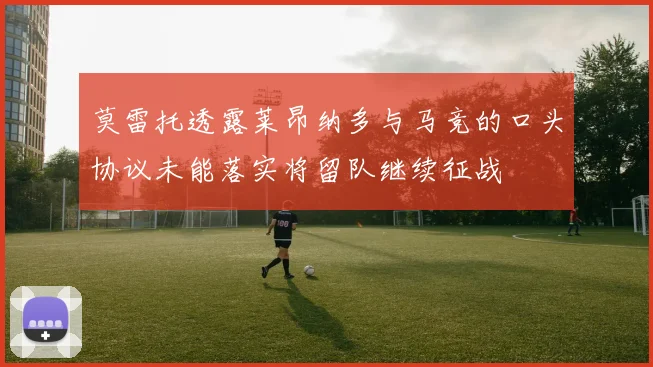 莫雷托透露莱昂纳多与马竞的口头协议未能落实将留队继续征战