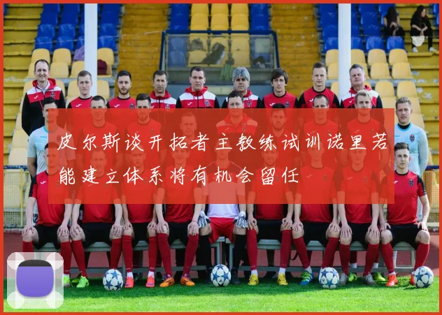 皮尔斯谈开拓者主教练试训诺里若能建立体系将有机会留任