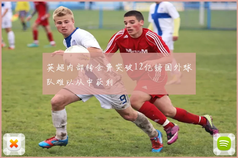 英超内部转会费突破12亿镑国外球队难以从中获利