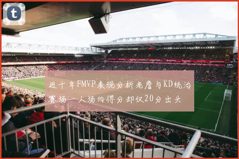 近十年FMVP表现分析老詹与KD统治赛场一人场均得分却仅20分出头