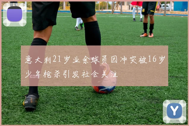 意大利21岁业余球员因冲突被16岁少年枪杀引发社会关注