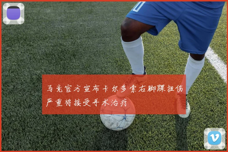 马竞官方宣布卡尔多索右脚踝扭伤严重将接受手术治疗