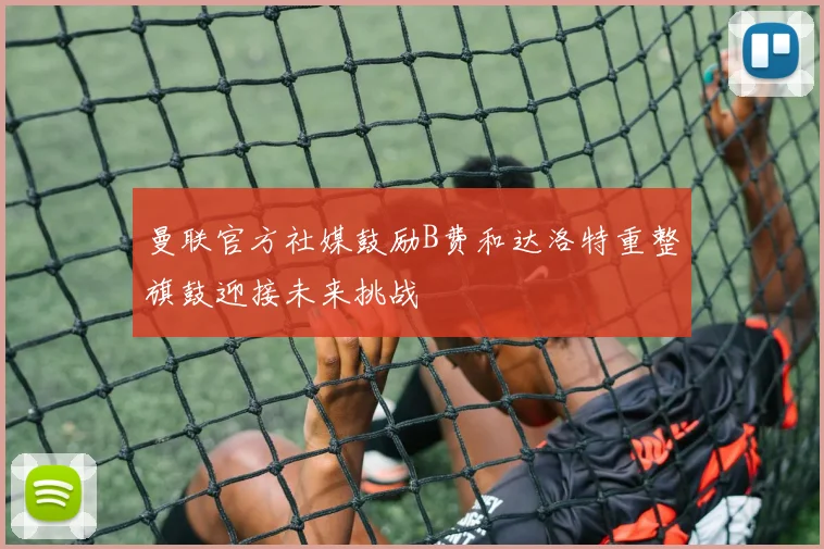 曼联官方社媒鼓励B费和达洛特重整旗鼓迎接未来挑战