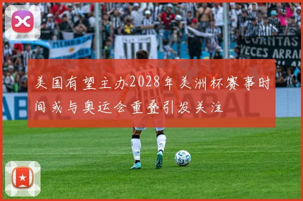 美国有望主办2028年美洲杯赛事时间或与奥运会重叠引发关注