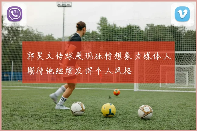 郭昊文传球展现独特想象力媒体人期待他继续发挥个人风格