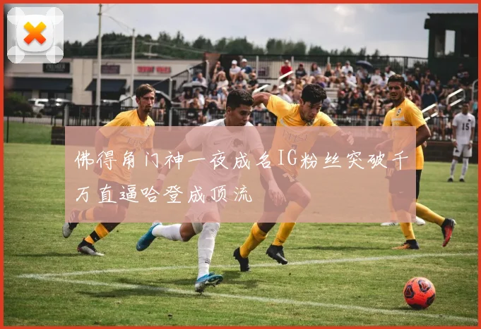 佛得角门神一夜成名IG粉丝突破千万直逼哈登成顶流