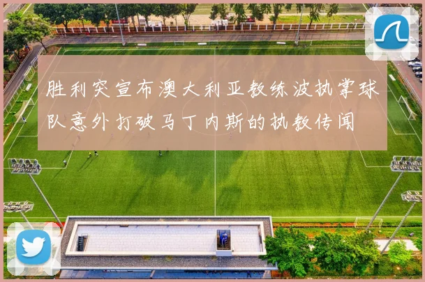 胜利突宣布澳大利亚教练波执掌球队意外打破马丁内斯的执教传闻