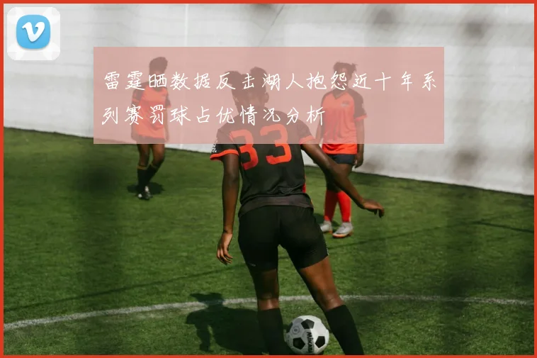 雷霆晒数据反击湖人抱怨近十年系列赛罚球占优情况分析
