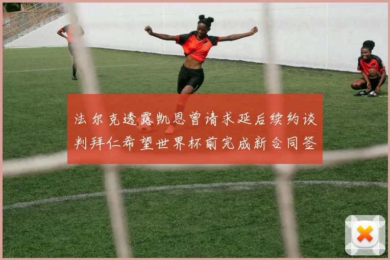 法尔克透露凯恩曾请求延后续约谈判拜仁希望世界杯前完成新合同签署