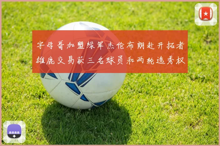 字母哥加盟绿军杰伦布朗赴开拓者雄鹿交易获三名球员和两轮选秀权