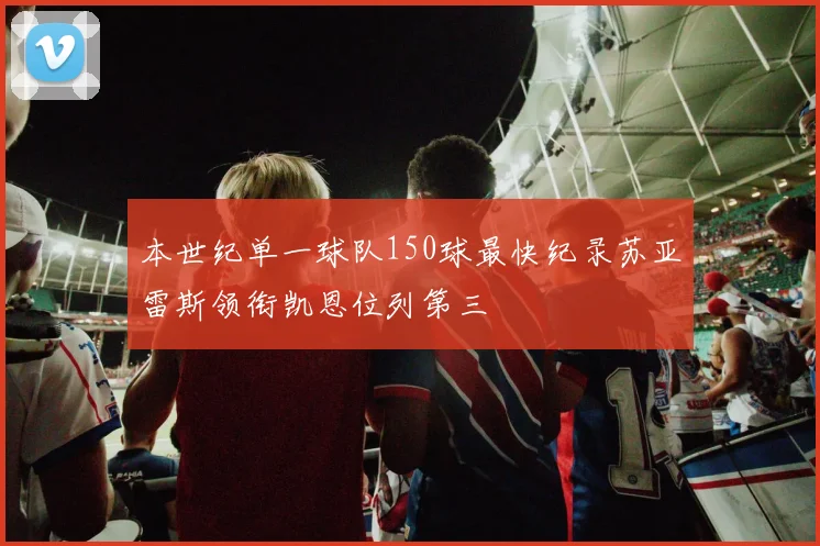 本世纪单一球队150球最快纪录苏亚雷斯领衔凯恩位列第三