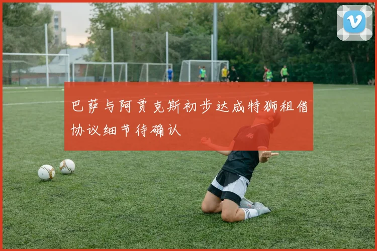 巴萨与阿贾克斯初步达成特狮租借协议细节待确认