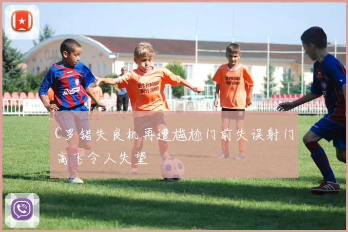 C罗错失良机再遭尴尬门前失误射门高飞令人失望
