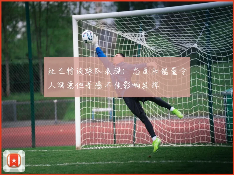 杜兰特谈球队表现：态度和能量令人满意但手感不佳影响发挥