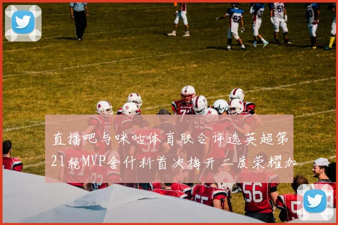 直播吧与咪咕体育联合评选英超第21轮MVP舍什科首次梅开二度荣耀加冕