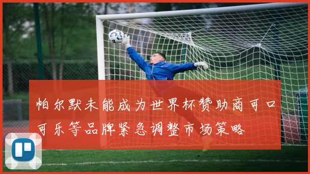 帕尔默未能成为世界杯赞助商可口可乐等品牌紧急调整市场策略