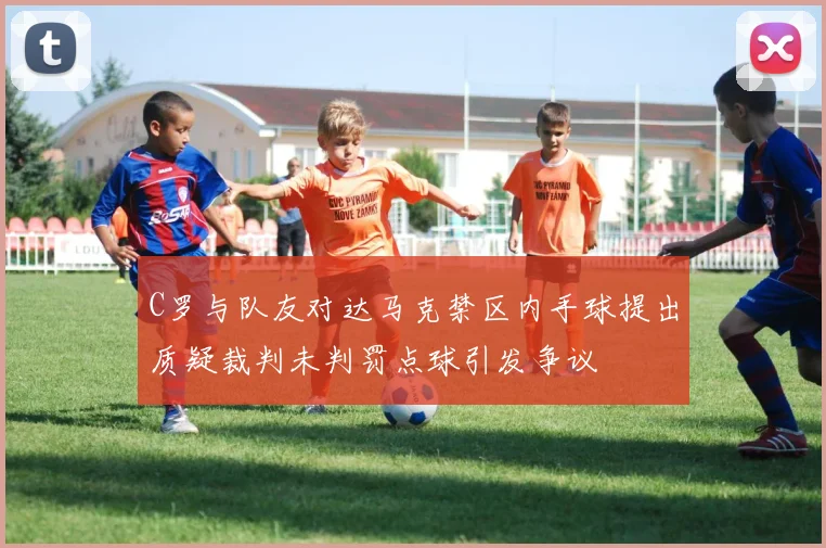C罗与队友对达马克禁区内手球提出质疑裁判未判罚点球引发争议