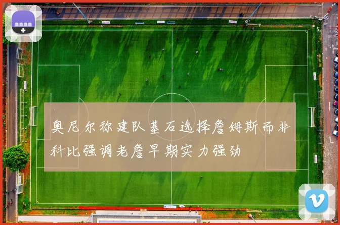 奥尼尔称建队基石选择詹姆斯而非科比强调老詹早期实力强劲