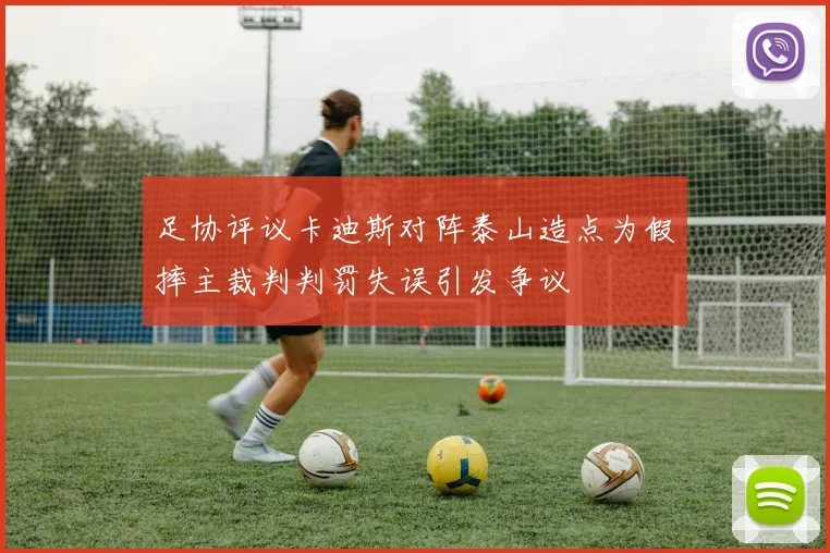 足协评议卡迪斯对阵泰山造点为假摔主裁判判罚失误引发争议