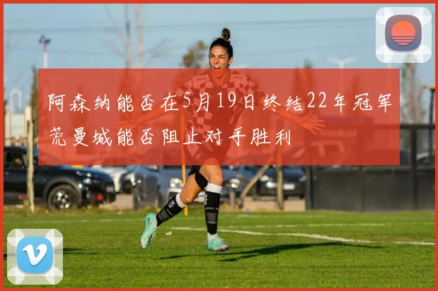 阿森纳能否在5月19日终结22年冠军荒曼城能否阻止对手胜利