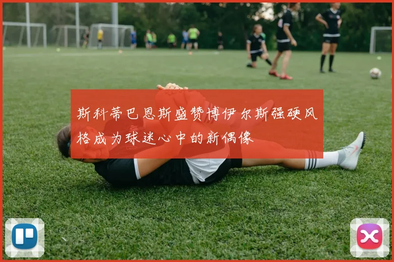 斯科蒂巴恩斯盛赞博伊尔斯强硬风格成为球迷心中的新偶像