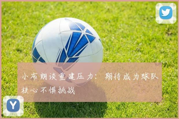 小布朗谈重建压力：期待成为球队核心不惧挑战