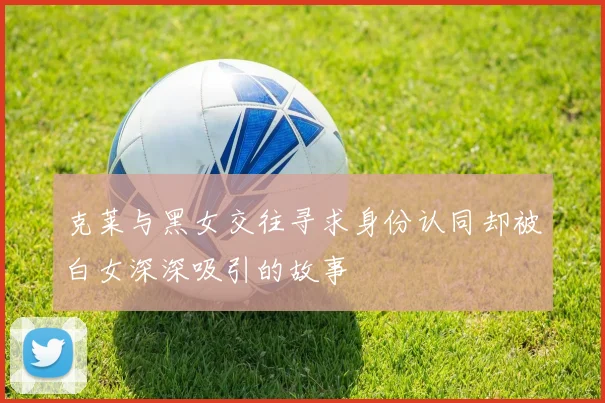 克莱与黑女交往寻求身份认同却被白女深深吸引的故事