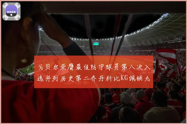 戈贝尔荣膺最佳防守球员第八次入选并列历史第二乔丹科比KG佩顿九次称王