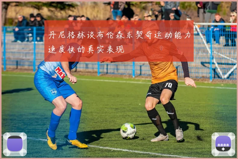丹尼格林谈布伦森东契奇运动能力速度快的真实表现