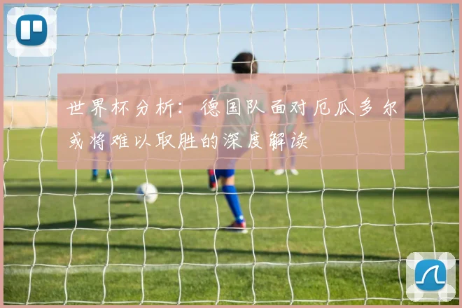 世界杯分析：德国队面对厄瓜多尔或将难以取胜的深度解读