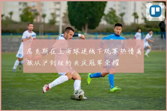 尼克斯在上海球迷线下观赛热情高涨从沪到纽约共庆冠军荣耀