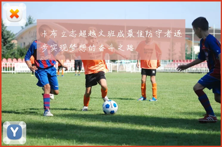 卡布立志超越文班成最佳防守者逐步实现梦想的奋斗之路