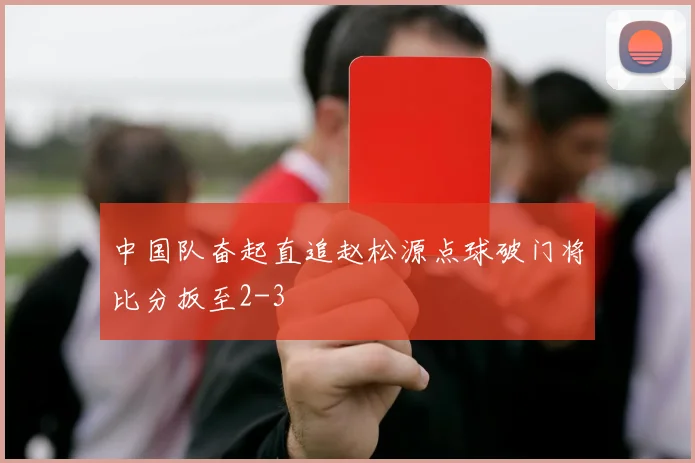 中国队奋起直追赵松源点球破门将比分扳至2-3